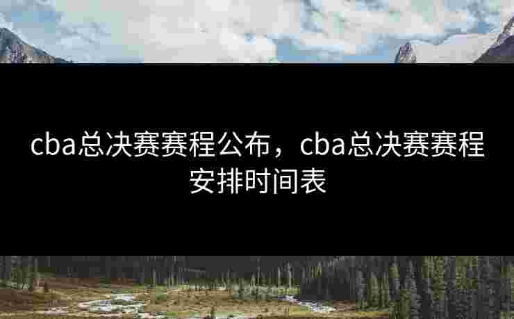 cba总决赛赛程公布，cba总决赛赛程安排时间表