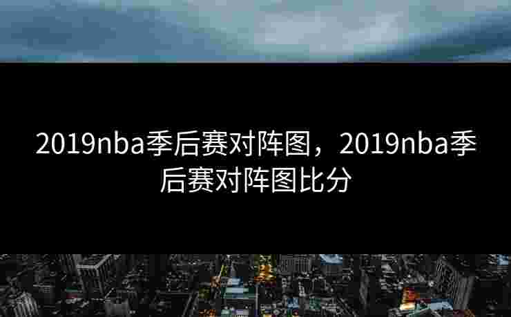 2019nba季后赛对阵图，2019nba季后赛对阵图比分