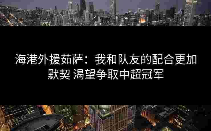 海港外援茹萨:我和队友的配合更加默契 渴望争取中超冠军 海港外援茹萨:我和队友的配合更加默契 渴望争取中超冠军