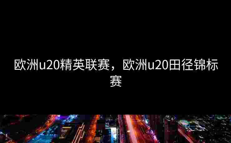 欧洲u20精英联赛，欧洲u20田径锦标赛