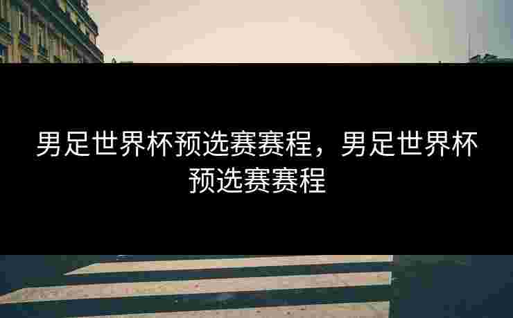 男足世界杯预选赛赛程,男足世界杯预选赛赛程 男足世界杯预选赛赛程,男足世界杯预选赛赛程