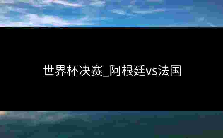 世界杯决赛_阿根廷vs法国 世界杯决赛_阿根廷vs法国