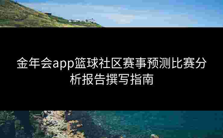 金年会app篮球社区赛事预测比赛分析报告撰写指南