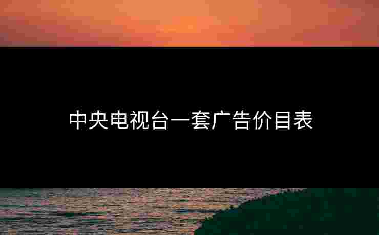 中央电视台一套广告价目表 中央电视台一套广告价目表