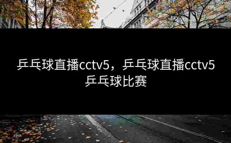 乒乓球直播cctv5,乒乓球直播cctv5乒乓球比赛 乒乓球直播cctv5,乒乓球直播cctv5乒乓球比赛