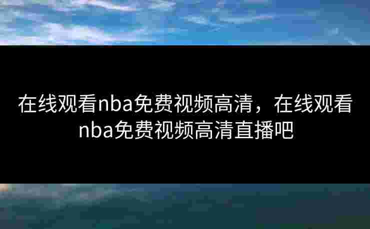 在线观看nba免费视频高清,在线观看nba免费视频高清直播吧 在线观看nba免费视频高清,在线观看nba免费视频高清直播吧