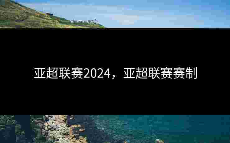 亚超联赛2024,亚超联赛赛制 亚超联赛2024,亚超联赛赛制