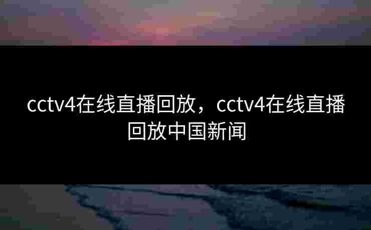 cctv4在线直播回放,cctv4在线直播回放中国新闻 cctv4在线直播回放,cctv4在线直播回放中国新闻